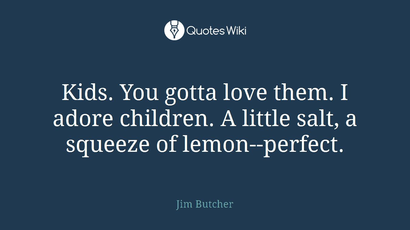 Kids. You gotta love them. I adore children. A little salt, a squeeze of lemon--perfect.