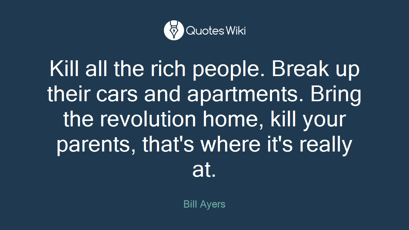 Kill all the rich people. Break up their cars and apartments. Bring the revolution home, kill your parents, that's where it's really at.