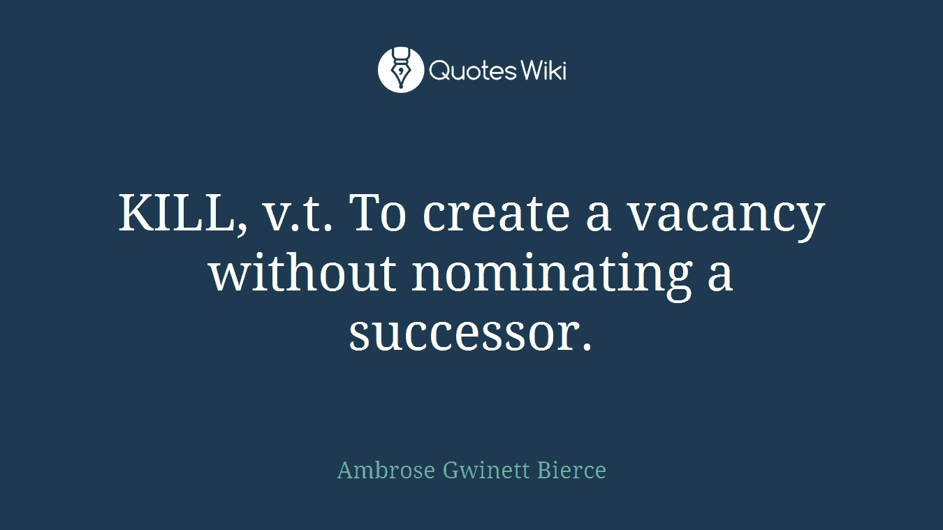 KILL, v.t. To create a vacancy without nominating a successor.