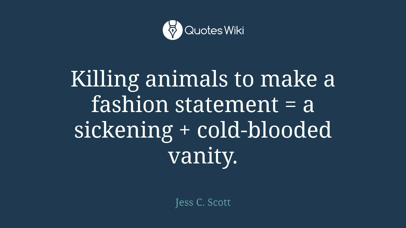 Killing animals to make a fashion statement = a sickening + cold-blooded vanity.