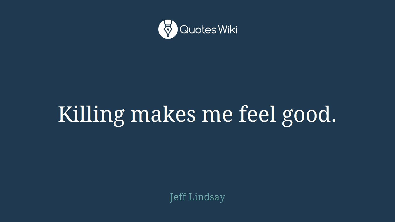 Killing makes me feel good.