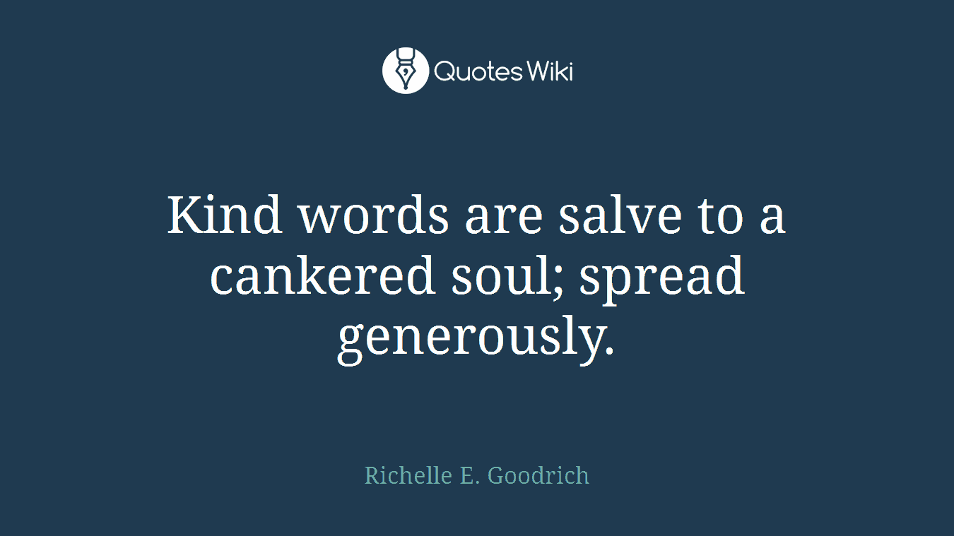 Kind words are salve to a cankered soul; spread generously.