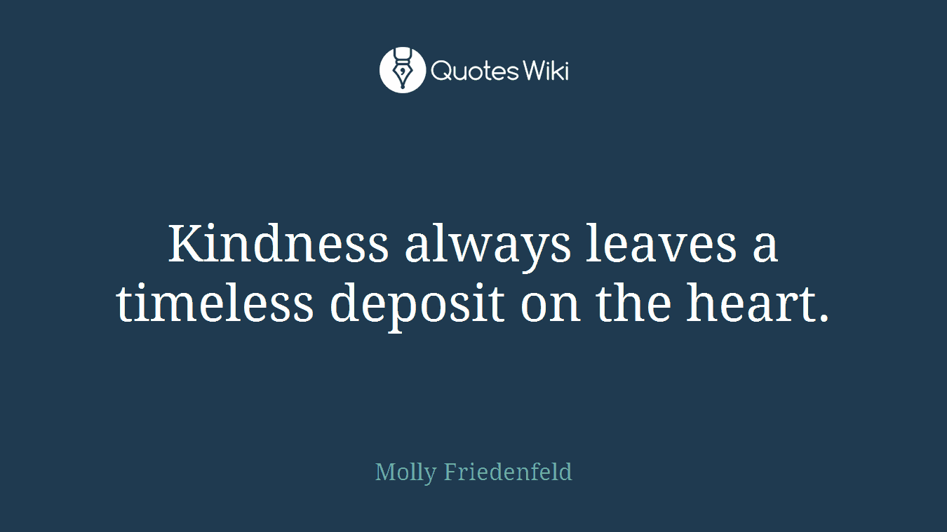 Kindness always leaves a timeless deposit on the heart.