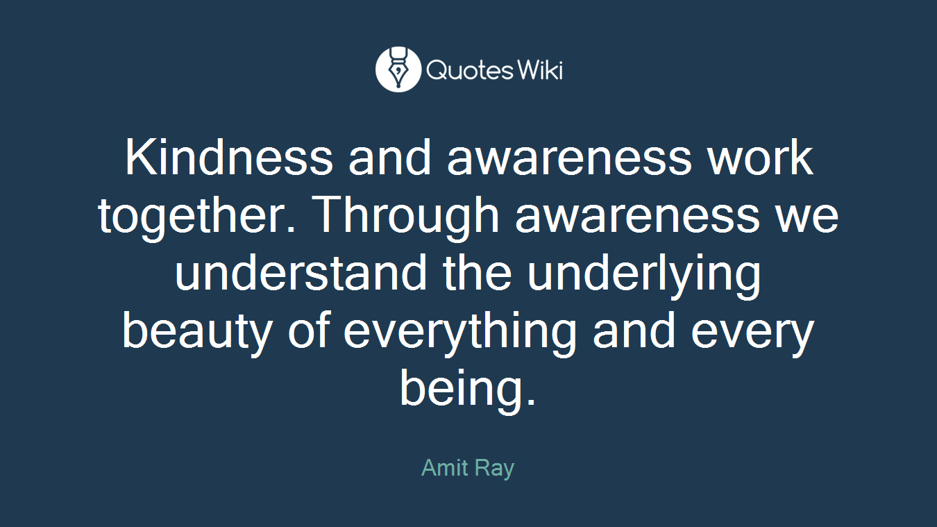 Kindness and awareness work together. Through awareness we understand the underlying beauty of everything and every being.