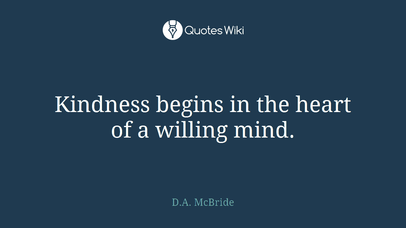 Kindness begins in the heart of a willing mind.