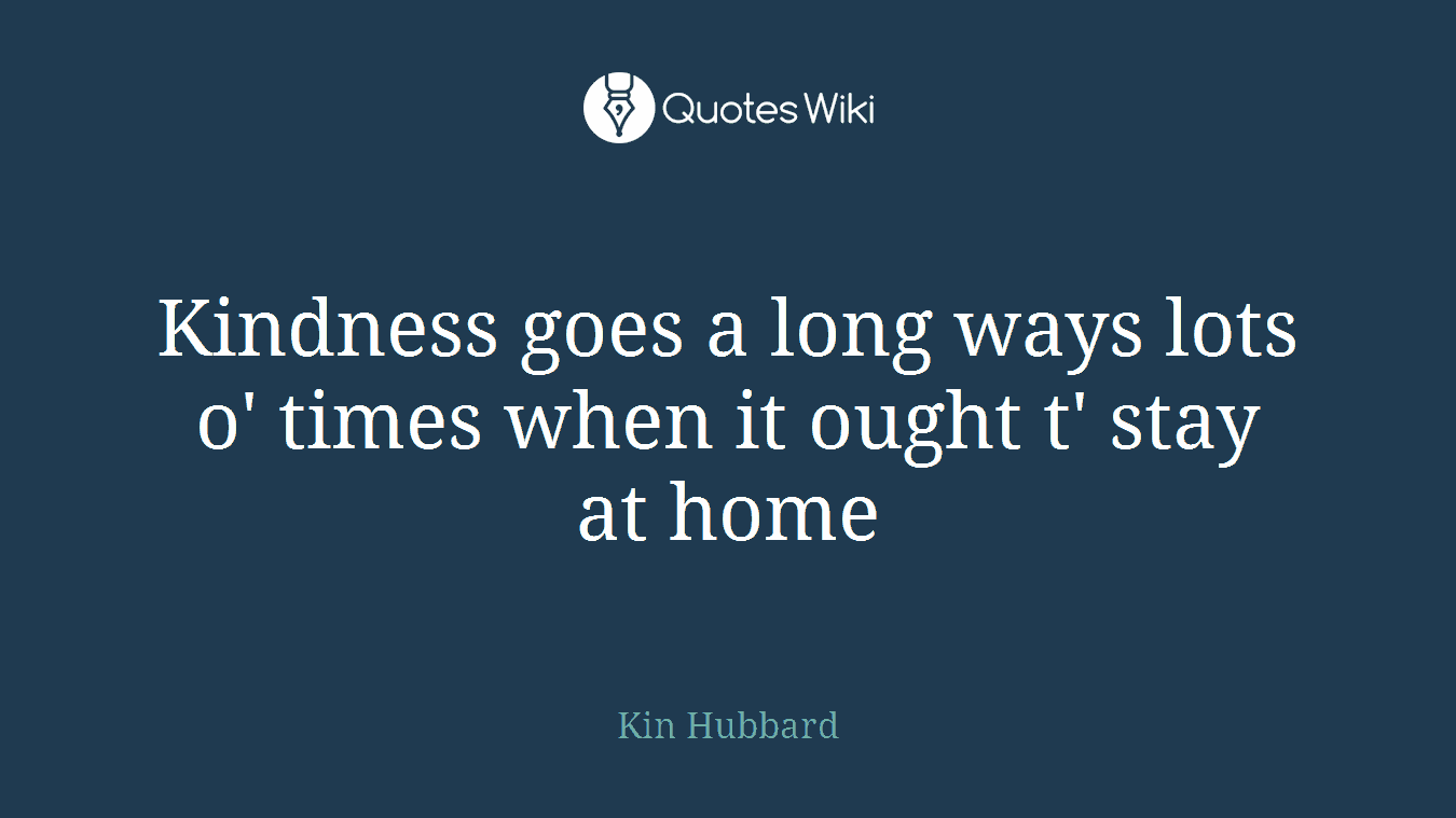 Kindness goes a long ways lots o' times when it ought t' stay at home