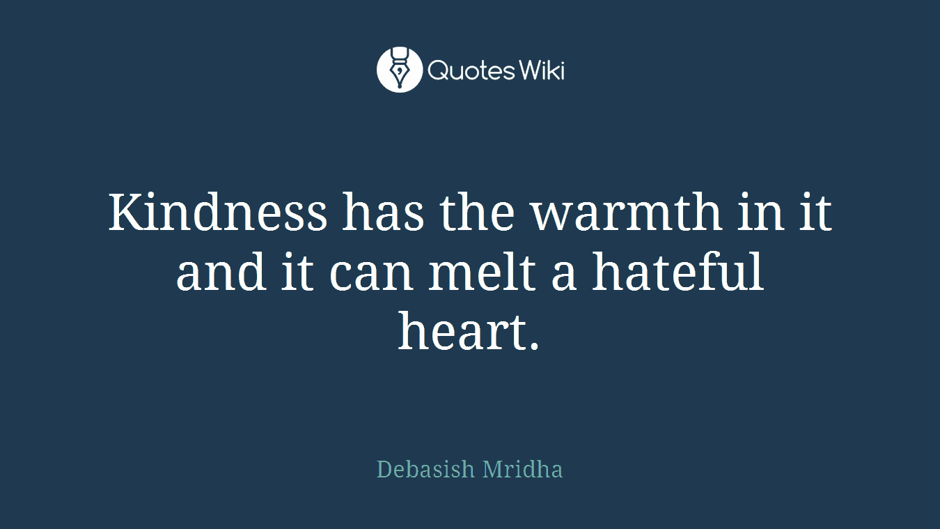 Kindness has the warmth in it and it can melt a hateful heart.