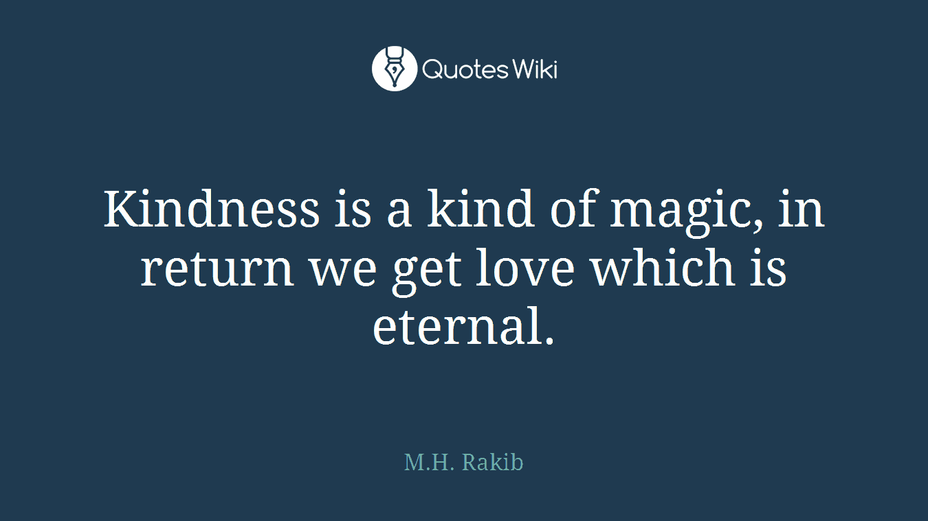 Kindness is a kind of magic, in return we get love which is eternal.