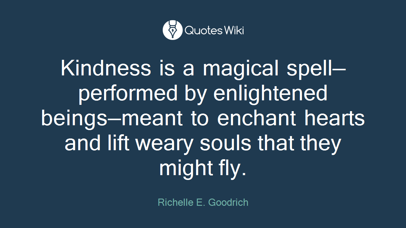 Kindness is a magical spell—performed by enlightened beings—meant to enchant hearts and lift weary souls that they might fly.