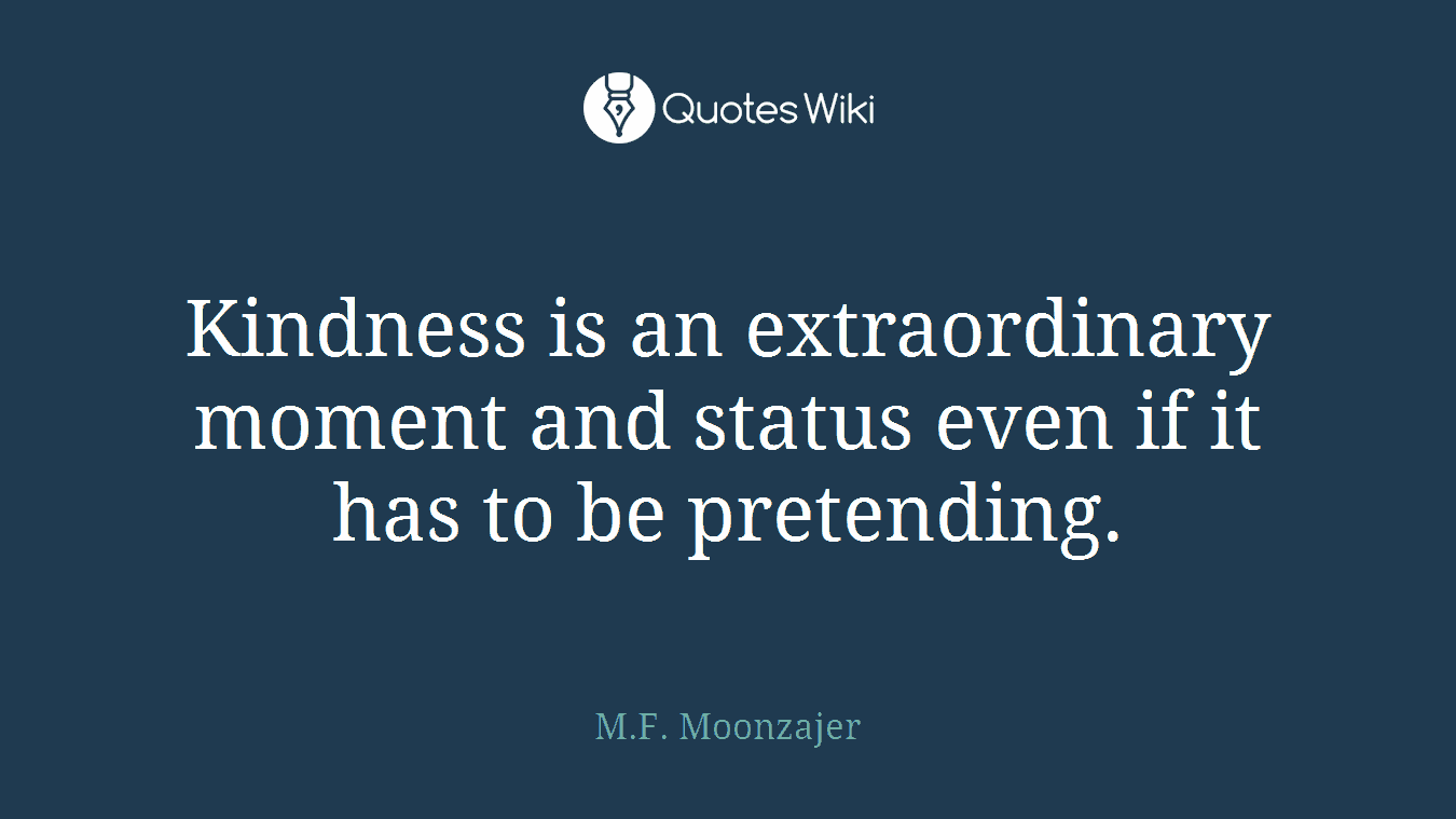 Kindness is an extraordinary moment and status even if it has to be pretending.
