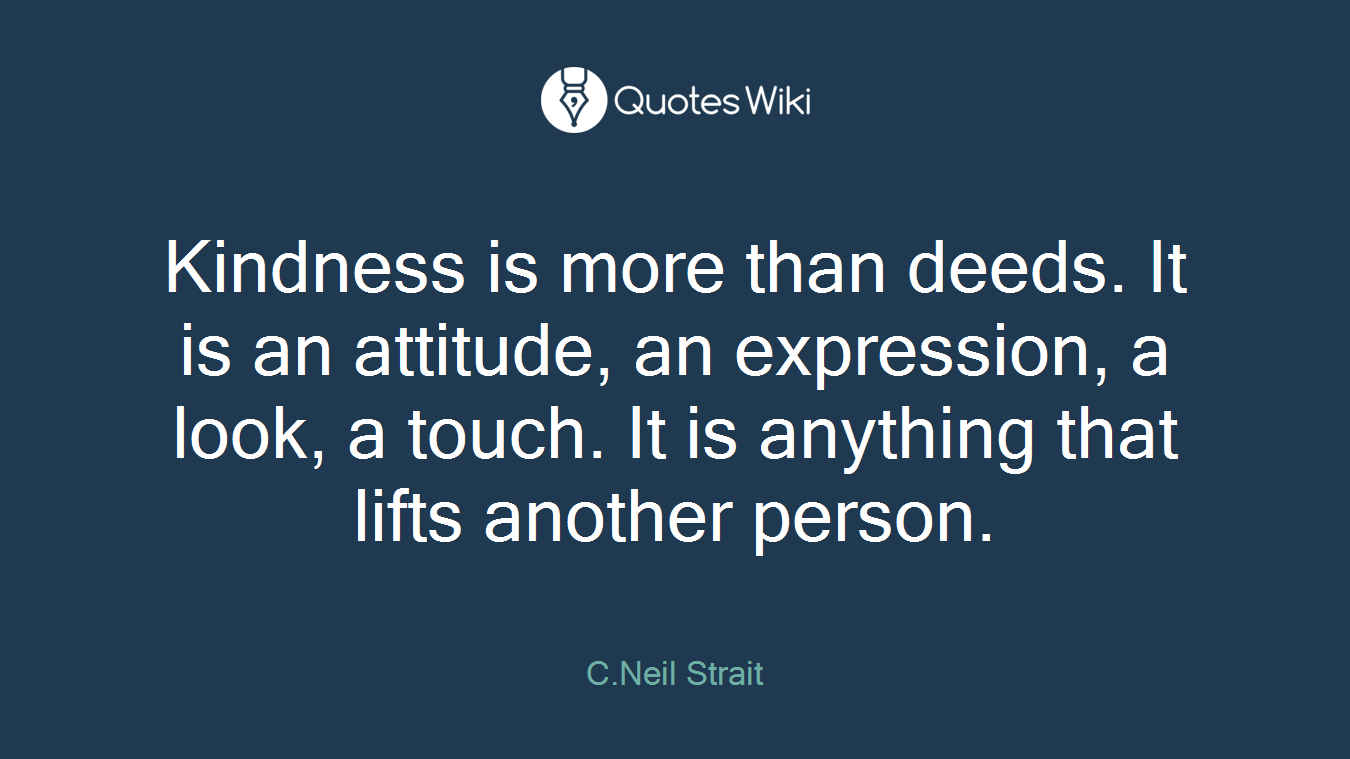 Kindness is more than deeds. It is an attitude, an expression, a look, a touch. It is anything that lifts another person.