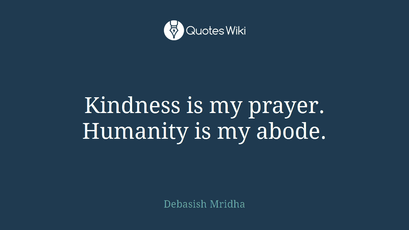 Kindness is my prayer. Humanity is my abode.