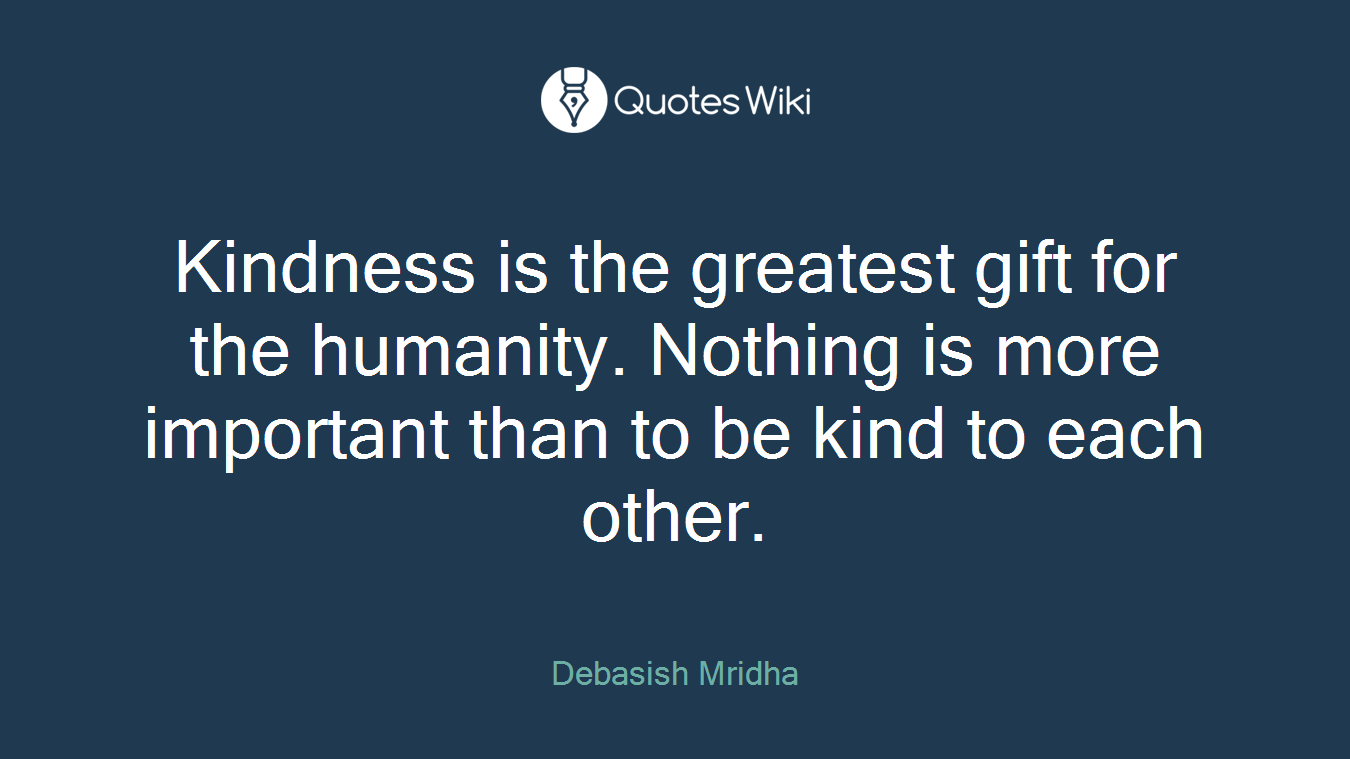 Kindness is the greatest gift for the humanity. Nothing is more important than to be kind to each other.