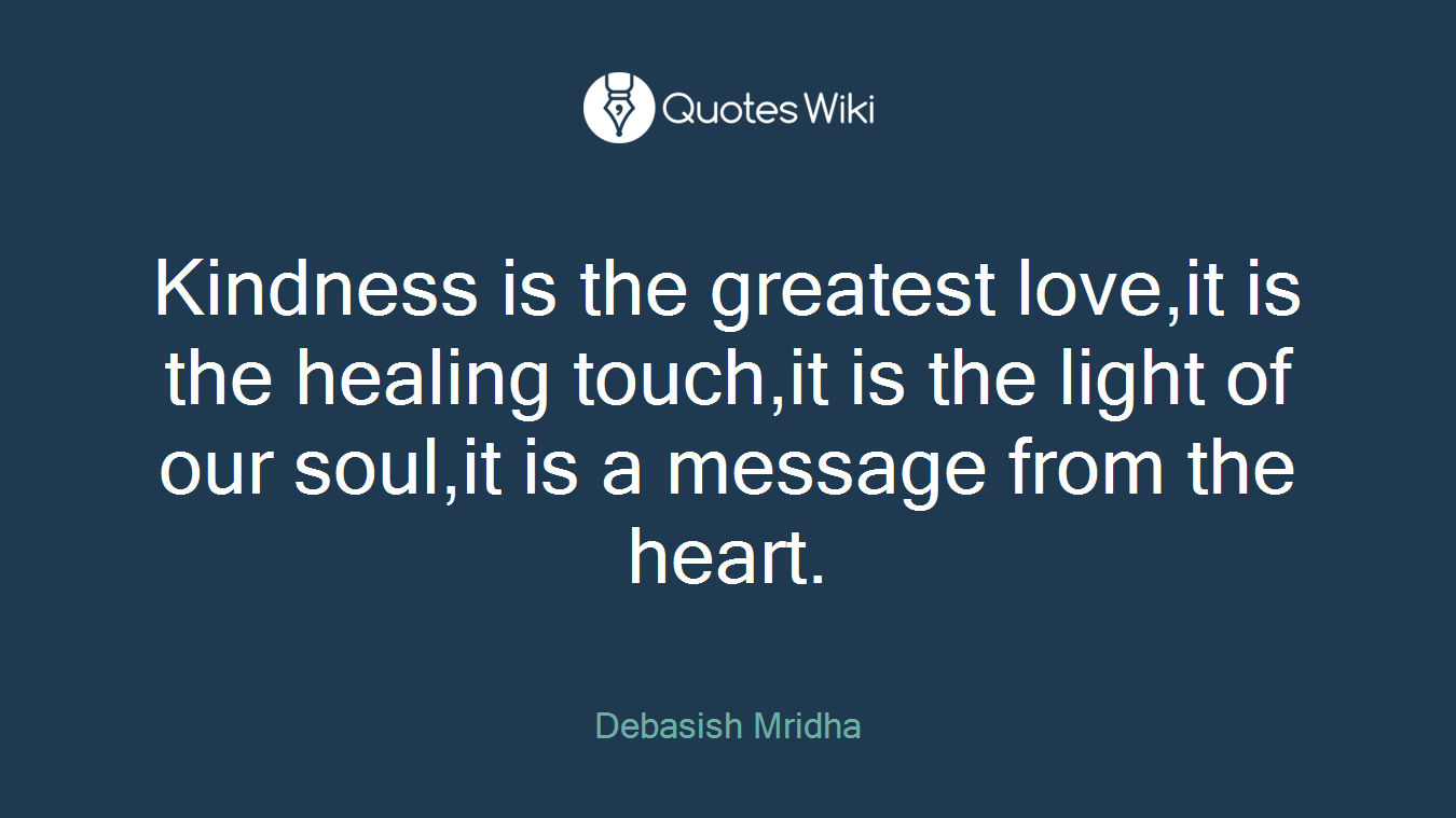 Kindness is the greatest love,it is the healing touch,it is the light of our soul,it is a message from the heart.