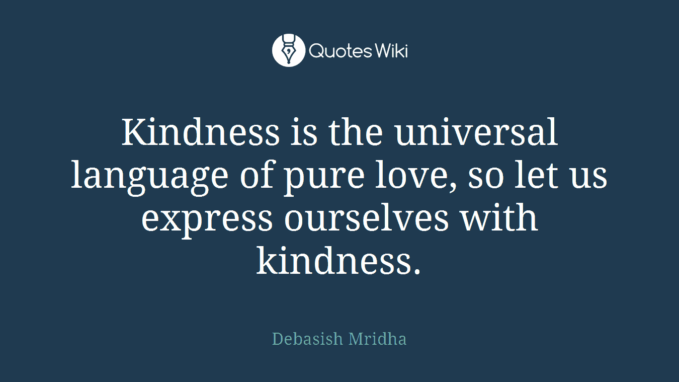 Kindness is the universal language of pure love, so let us express ourselves with kindness.