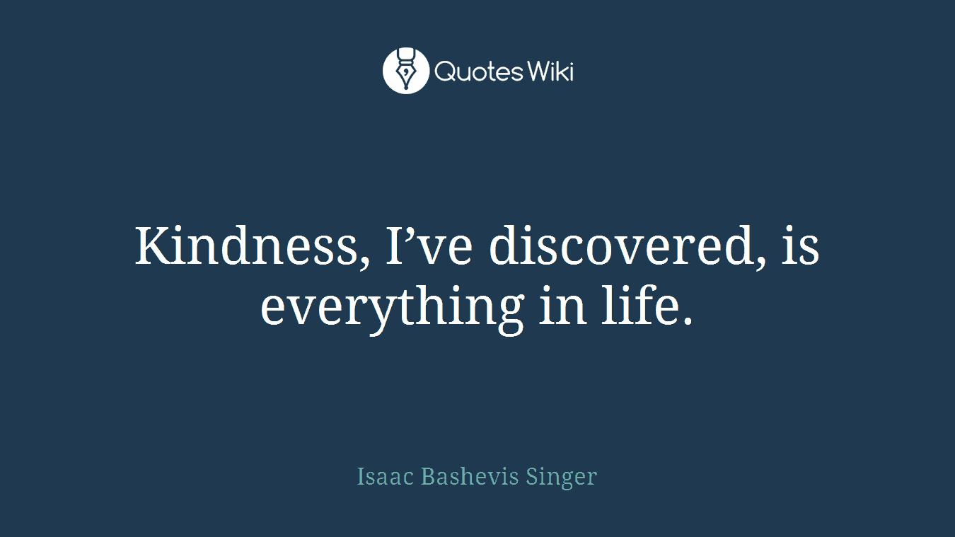 Kindness, I’ve discovered, is everything in life.