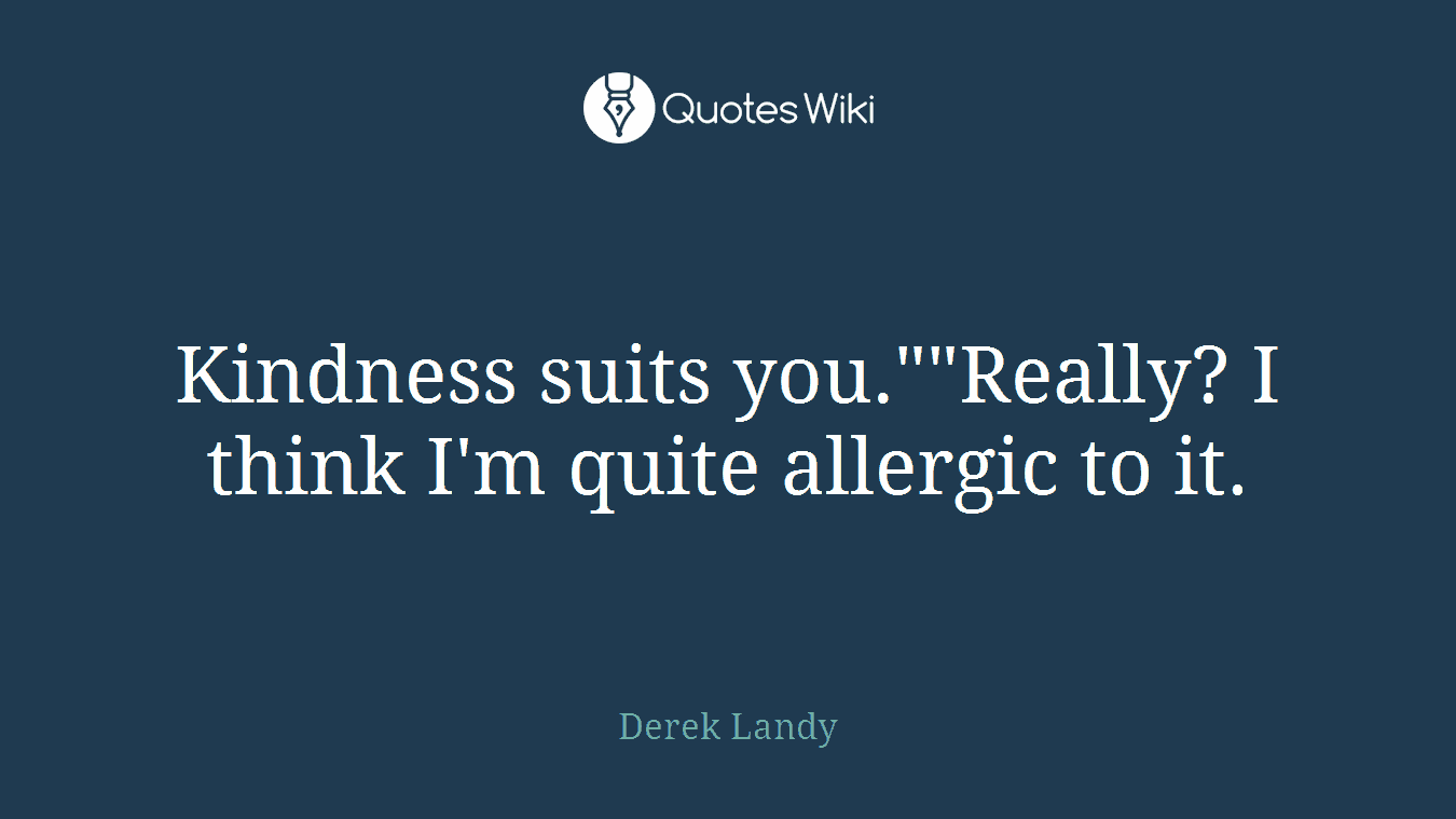 Kindness suits you.""Really? I think I'm quite allergic to it.