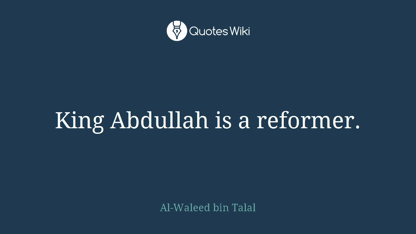 King Abdullah is a reformer.