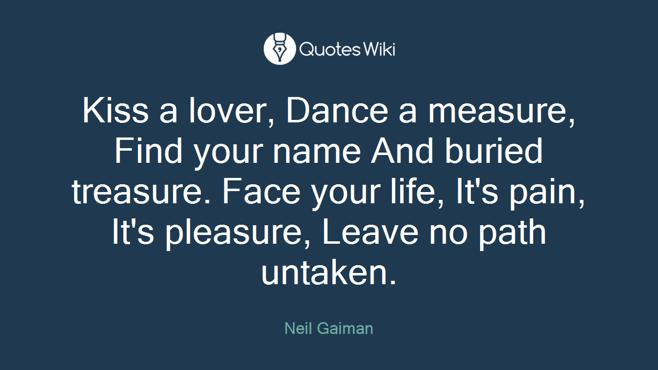 Kiss a lover, Dance a measure, Find your name And buried treasure. Face your life, It's pain, It's pleasure, Leave no path untaken.