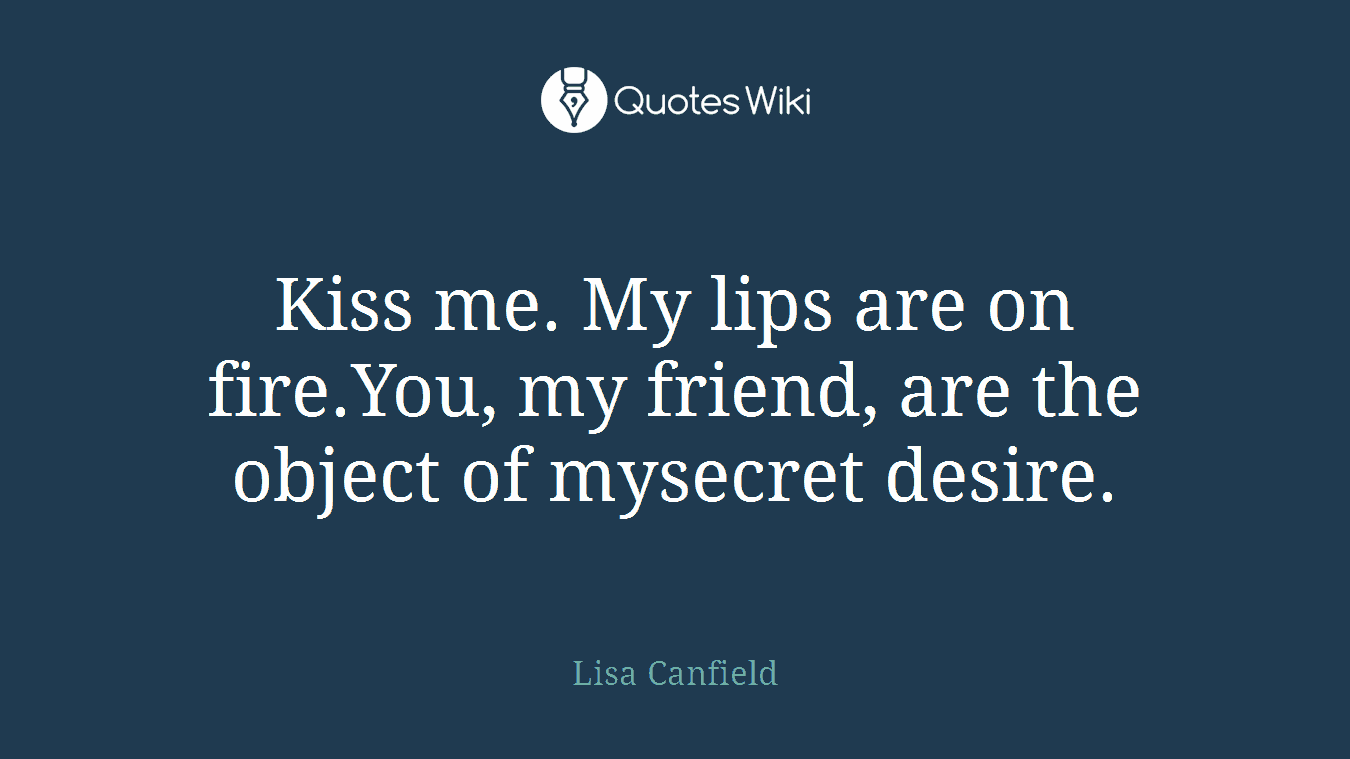 Kiss me. My lips are on fire.You, my friend, are the object of mysecret desire.