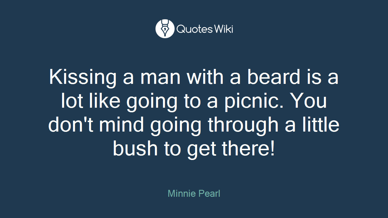 Kissing a man with a beard is a lot like going to a picnic. You don't mind going through a little bush to get there!