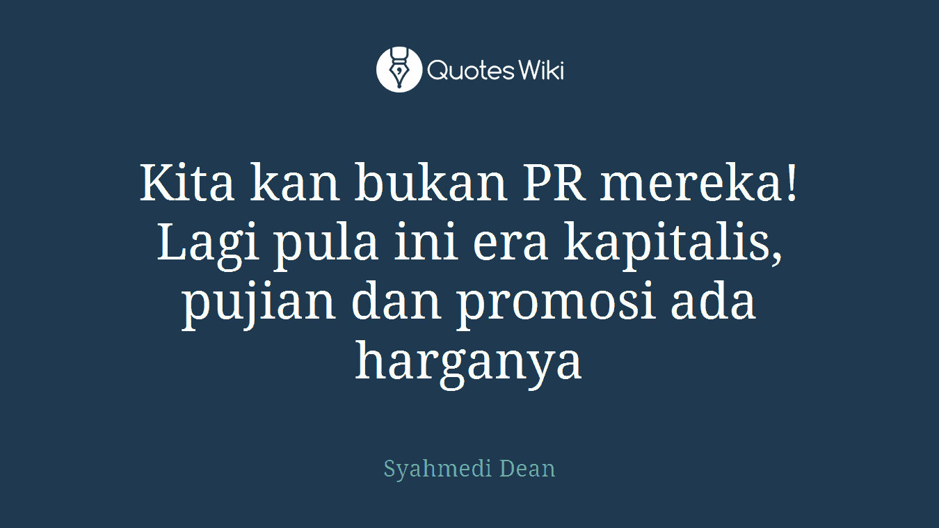 Kita kan bukan PR mereka! Lagi pula ini era kapitalis, pujian dan promosi ada harganya