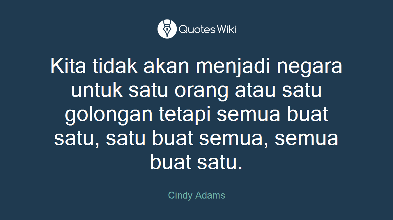 Kita tidak akan menjadi negara untuk satu orang atau satu golongan tetapi semua buat satu, satu buat semua, semua buat satu.