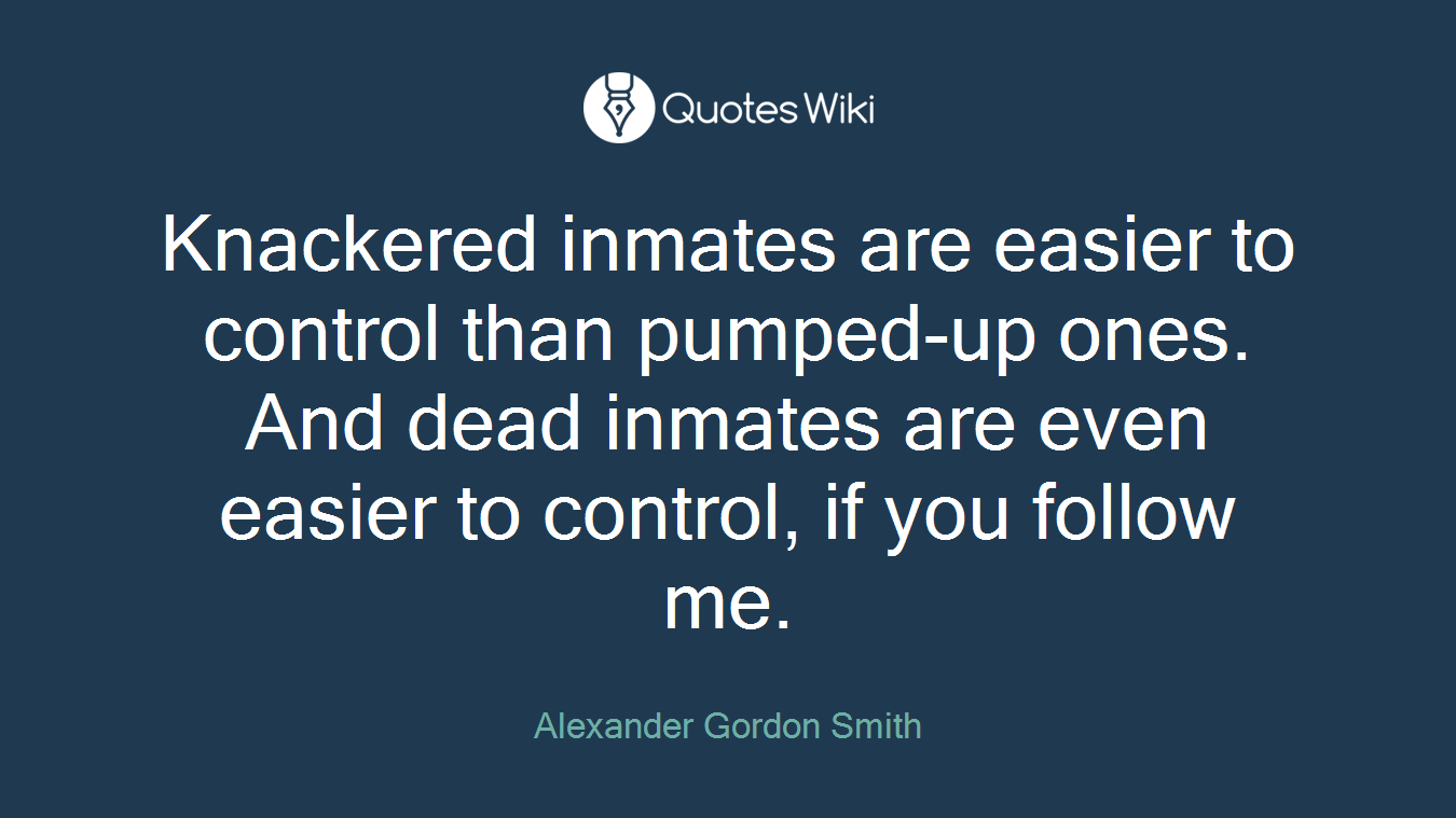 Knackered inmates are easier to control than pumped-up ones. And dead inmates are even easier to control, if you follow me.