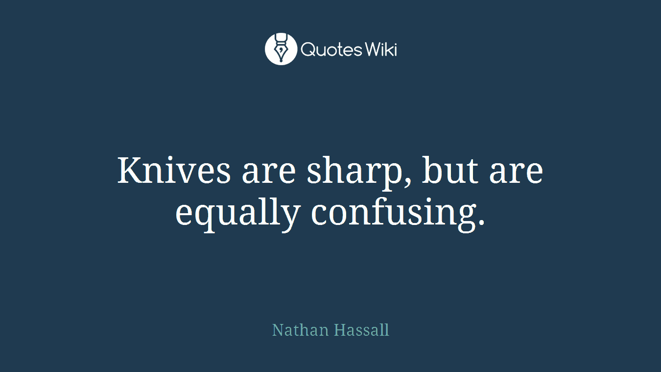 Knives are sharp, but are equally confusing.
