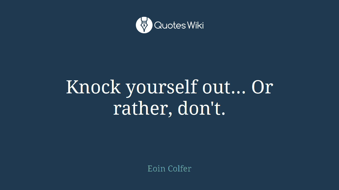 Knock yourself out... Or rather, don't.