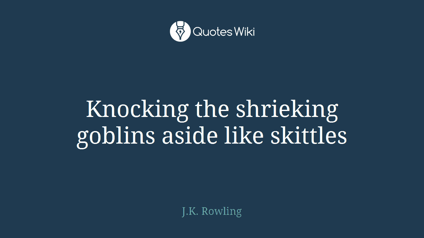 Knocking the shrieking goblins aside like skittles