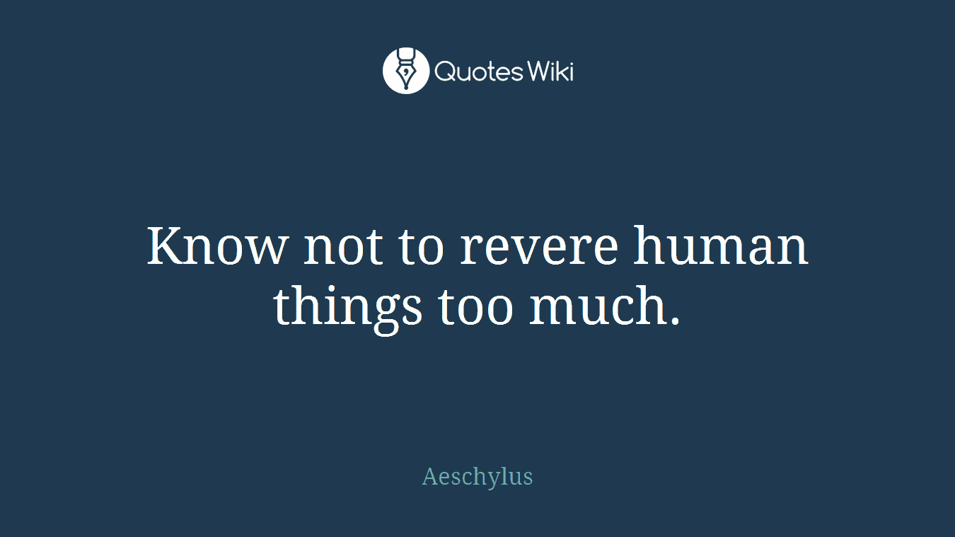 Know not to revere human things too much.