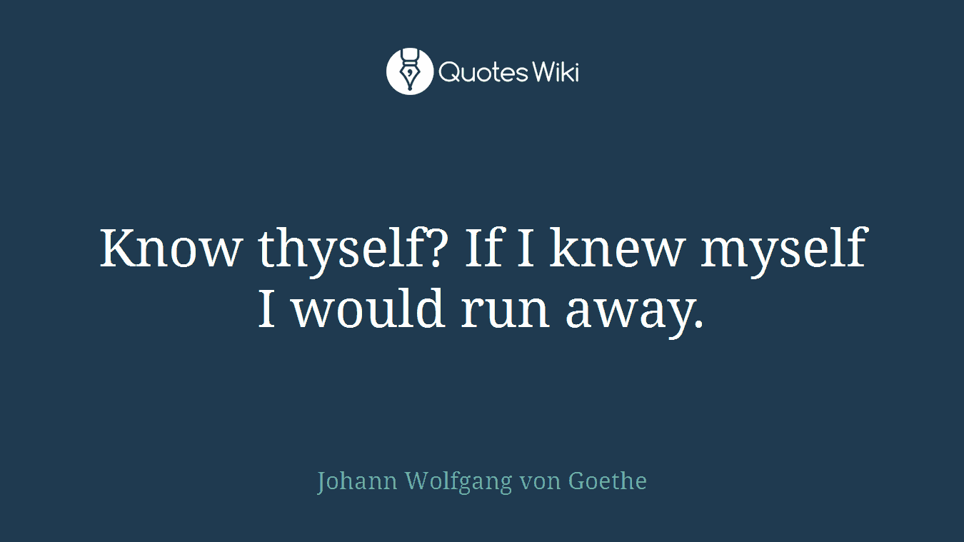Know thyself? If I knew myself I would run away.