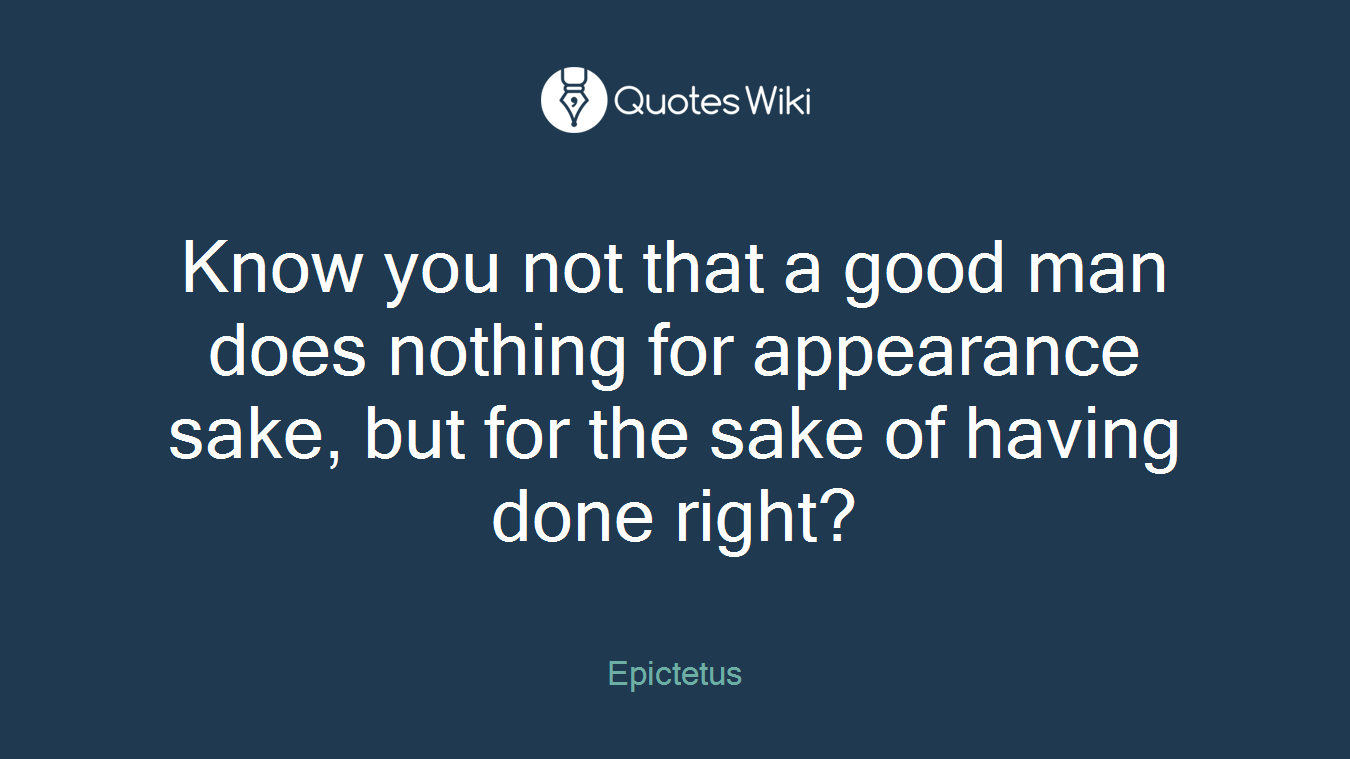 Know you not that a good man does nothing for appearance sake, but for the sake of having done right?