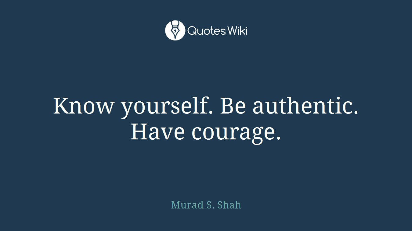 Know yourself. Be authentic. Have courage.