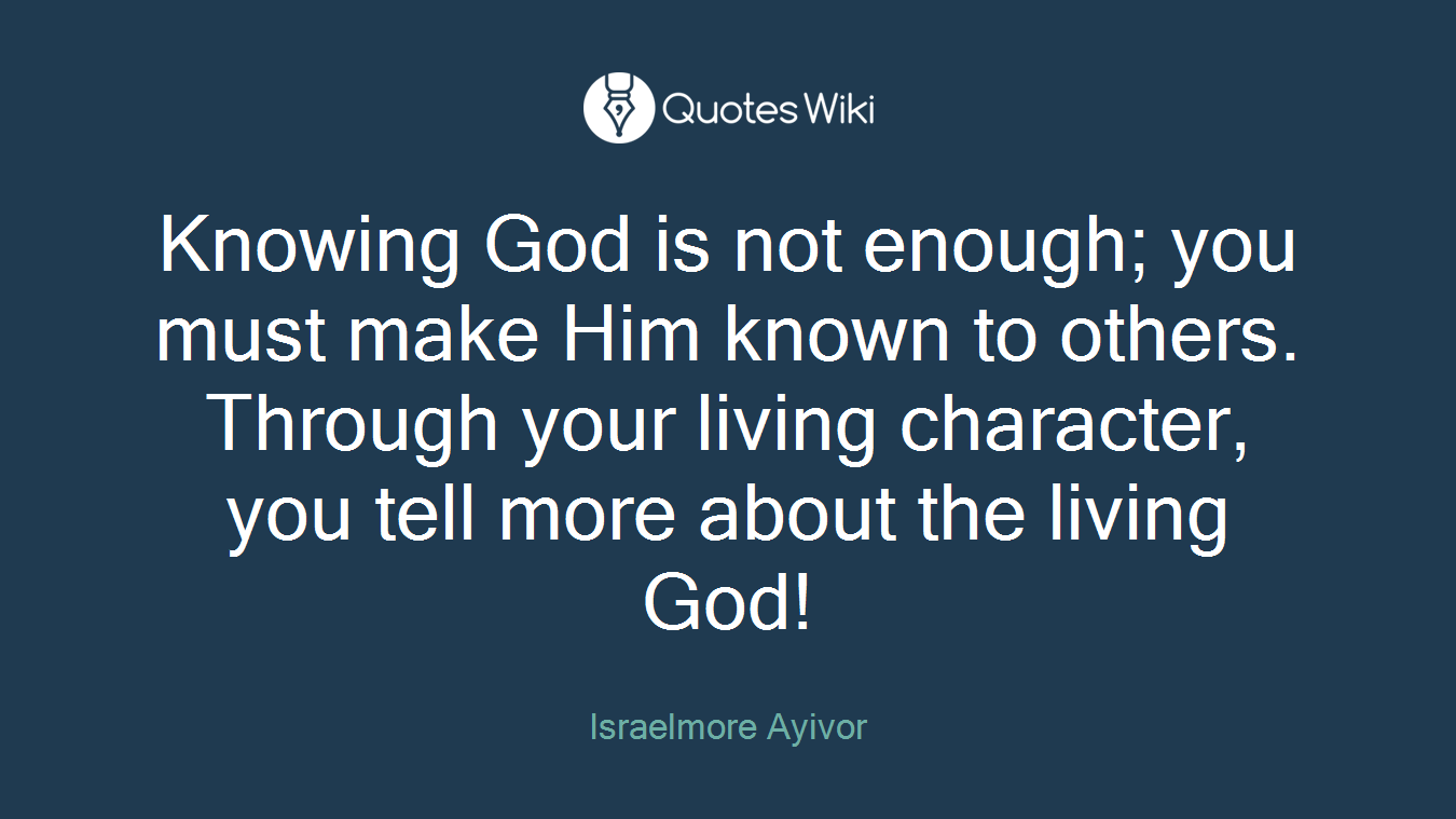 Knowing God is not enough; you must make Him known to others. Through your living character, you tell more about the living God!