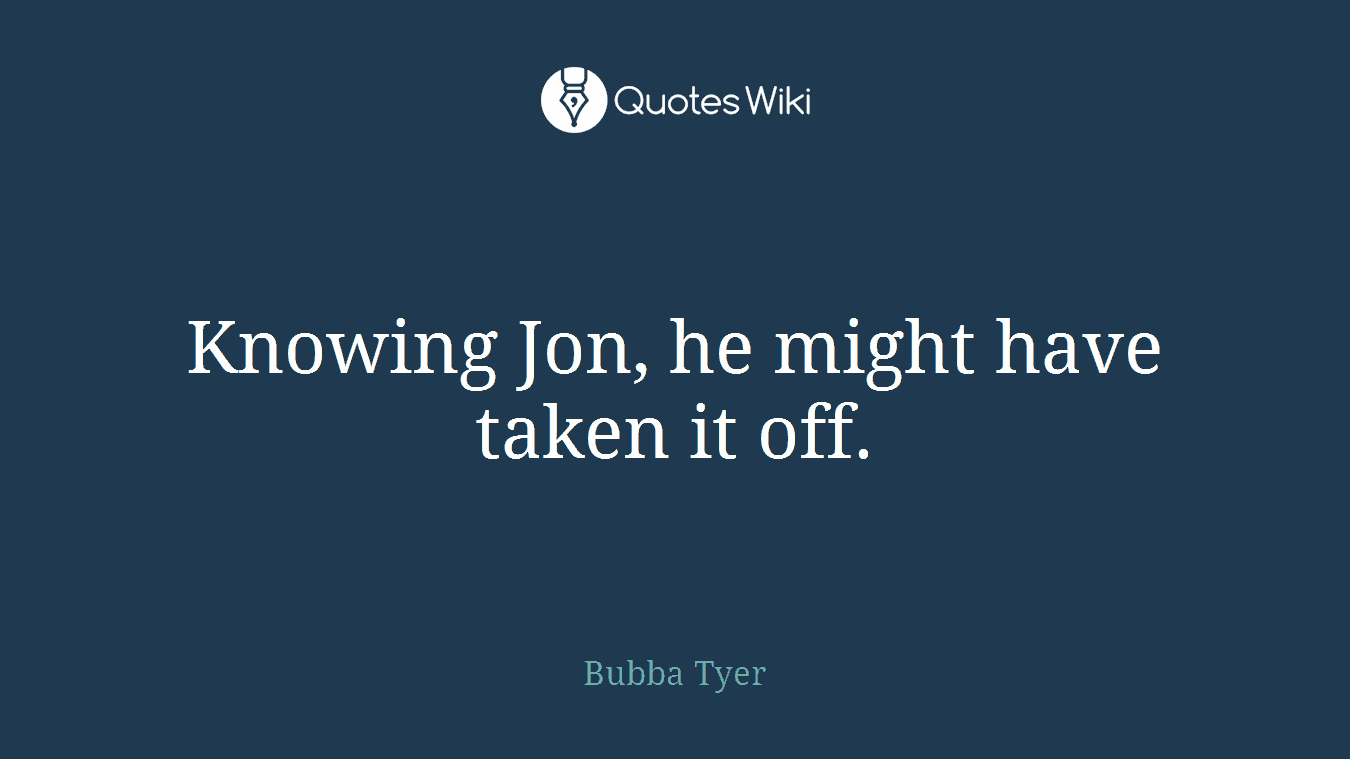 Knowing Jon, he might have taken it off.