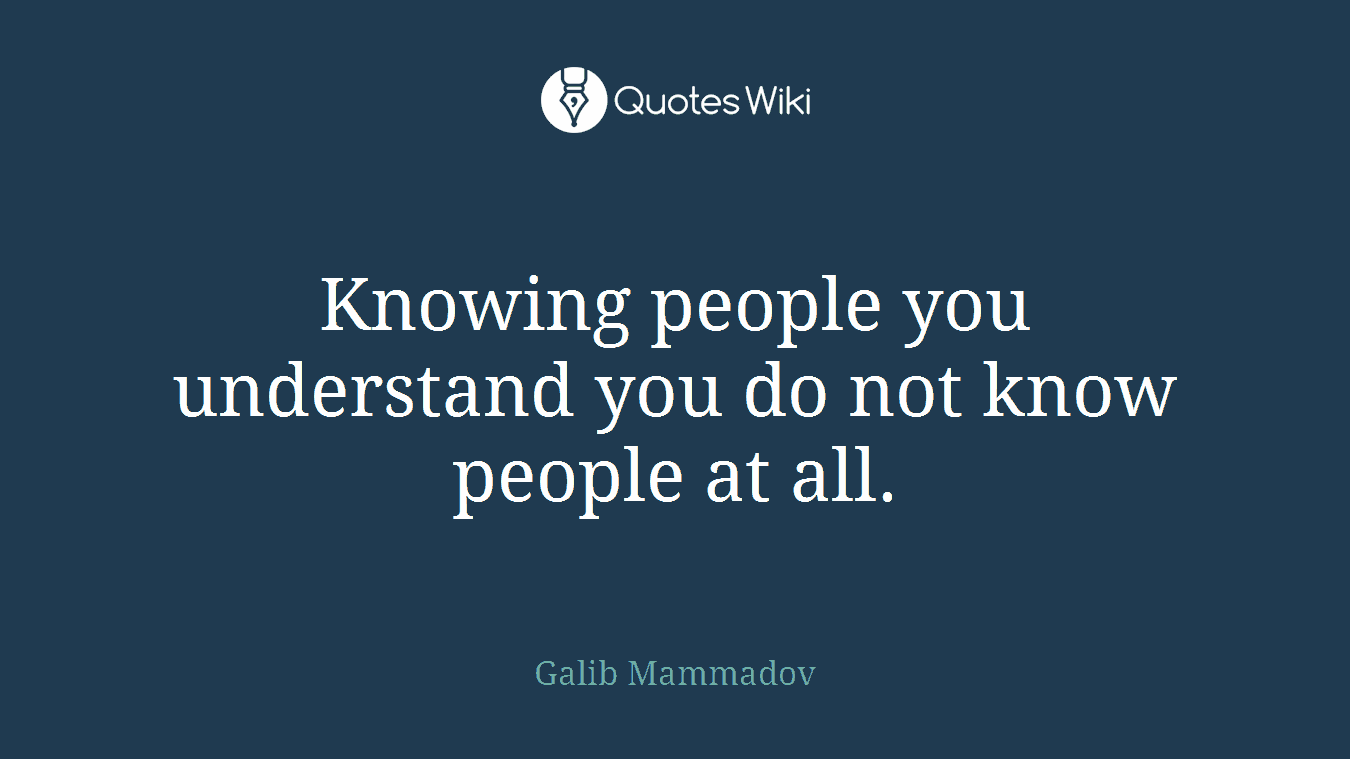 Knowing people you understand you do not know people at all.
