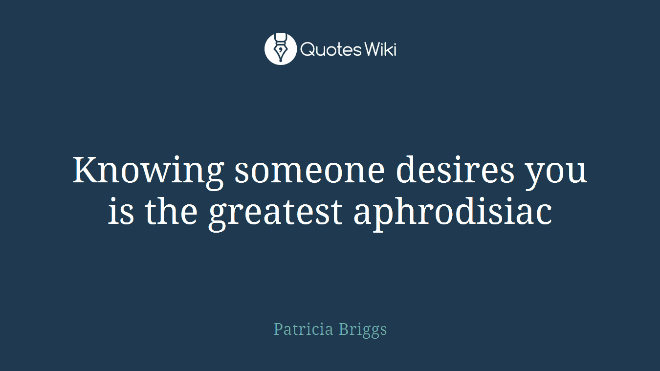 Knowing someone desires you is the greatest aphrodisiac