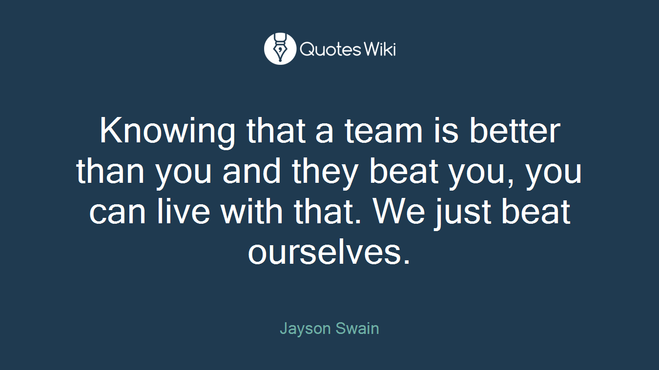 Knowing that a team is better than you and they beat you, you can live with that. We just beat ourselves.