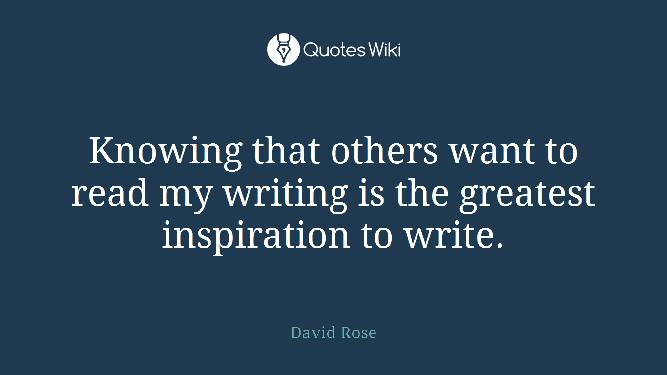 Knowing that others want to read my writing is the greatest inspiration to write.