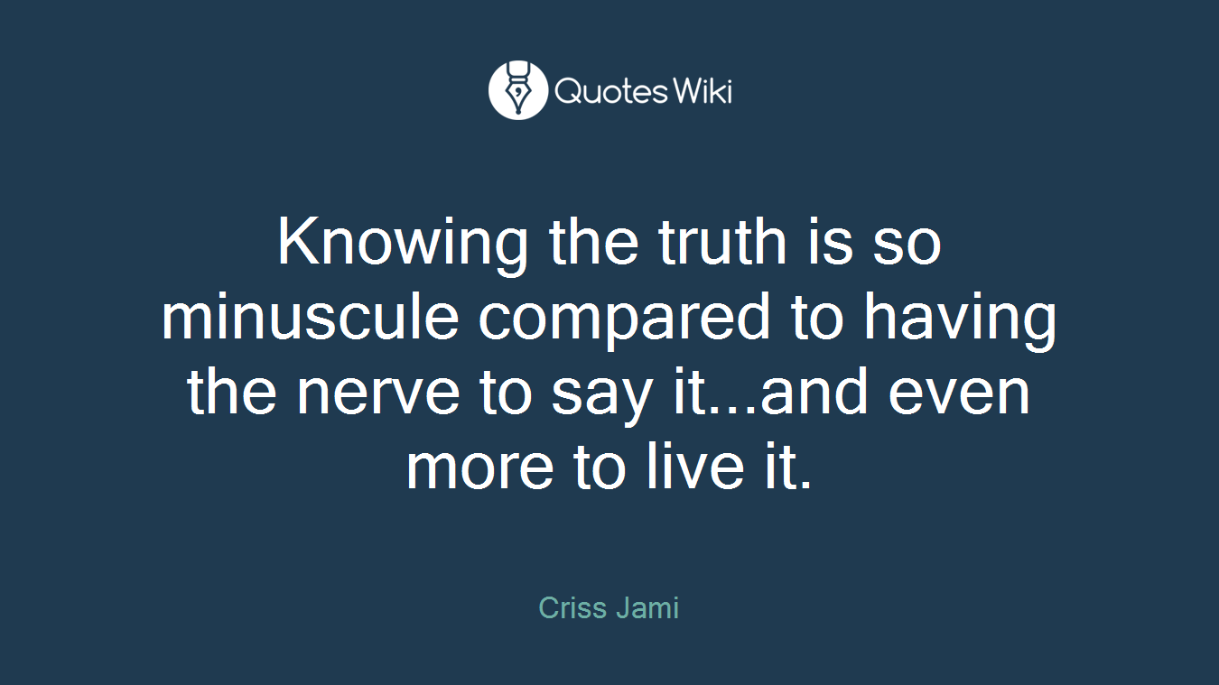 Knowing the truth is so minuscule compared to having the nerve to say it...and even more to live it.