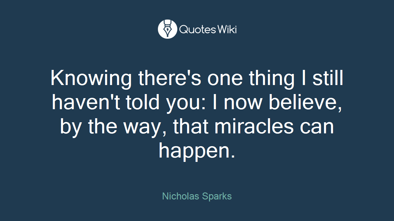 Knowing there's one thing I still haven't told you: I now believe, by the way, that miracles can happen.