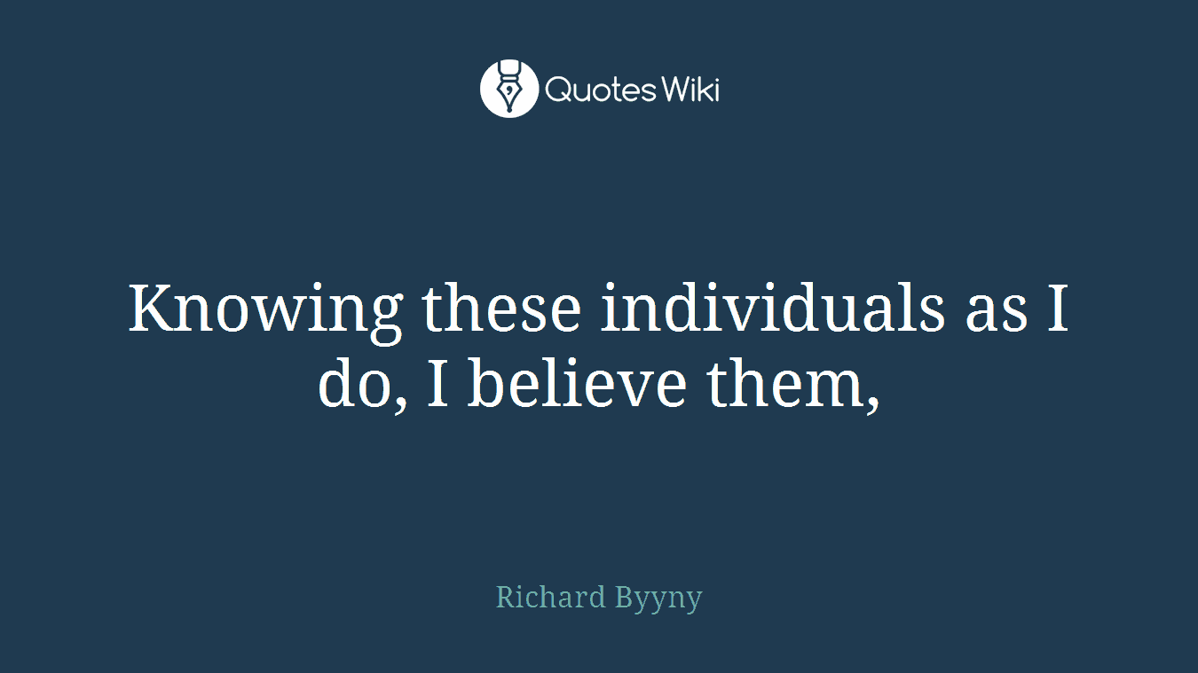 Knowing these individuals as I do, I believe them,