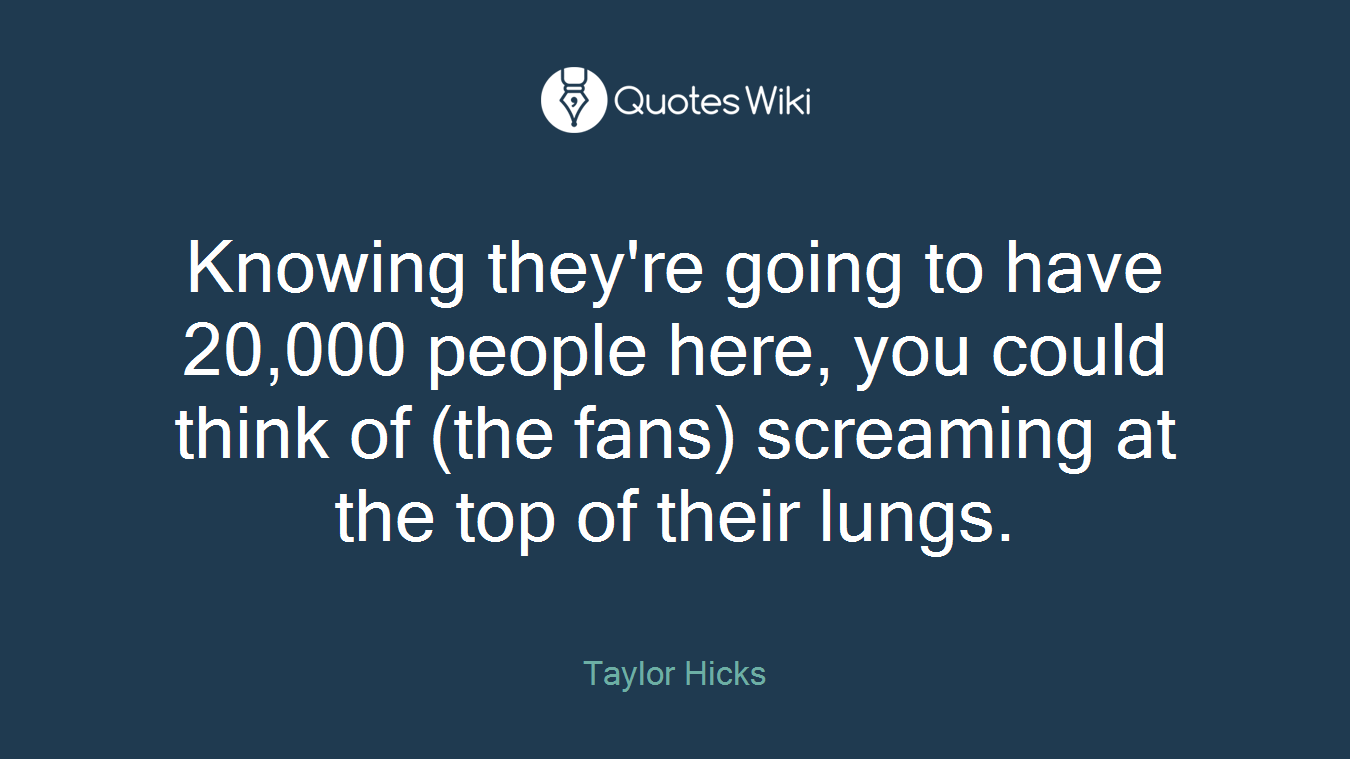 Knowing they're going to have 20,000 people here, you could think of (the fans) screaming at the top of their lungs.