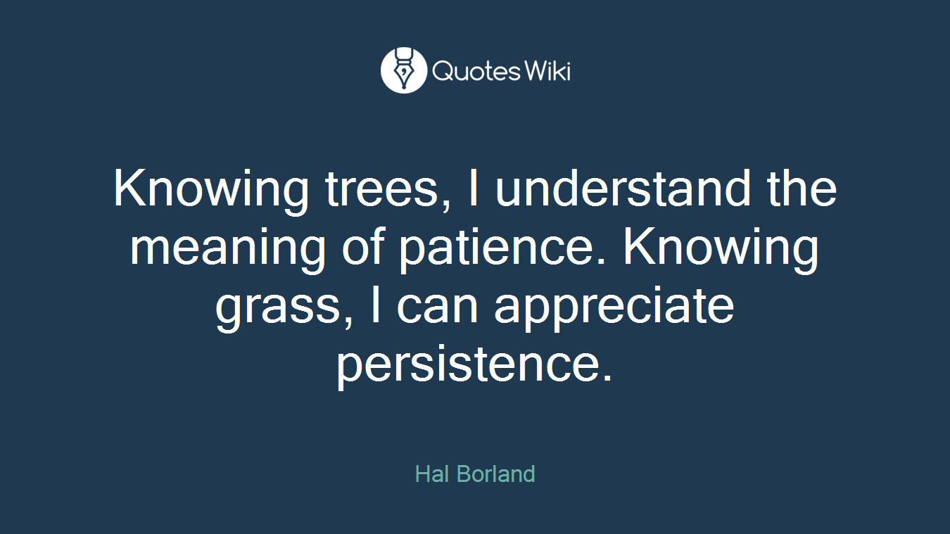 Knowing trees, I understand the meaning of patience. Knowing grass, I can appreciate persistence.