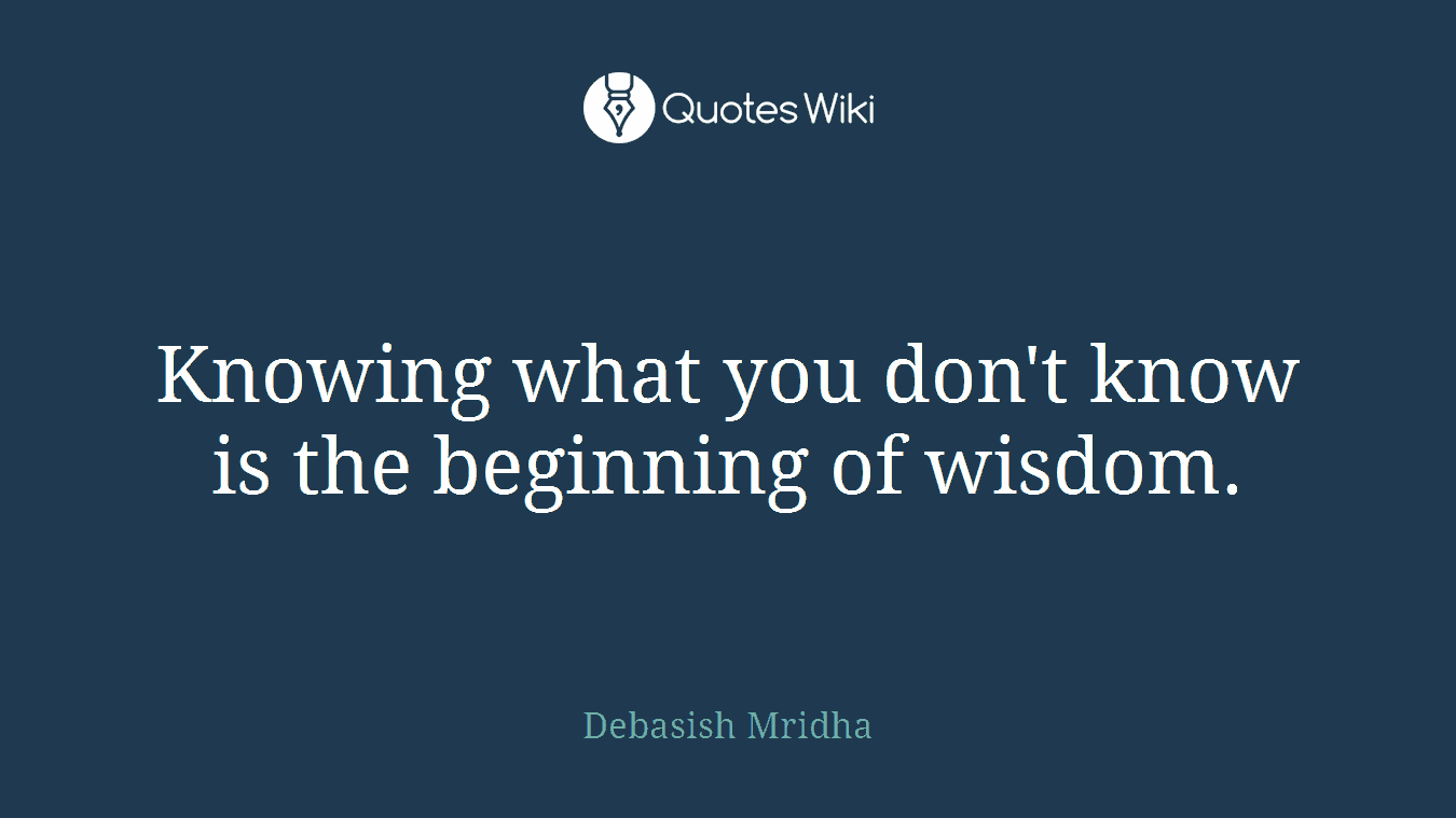 Knowing what you don't know is the beginning of wisdom.