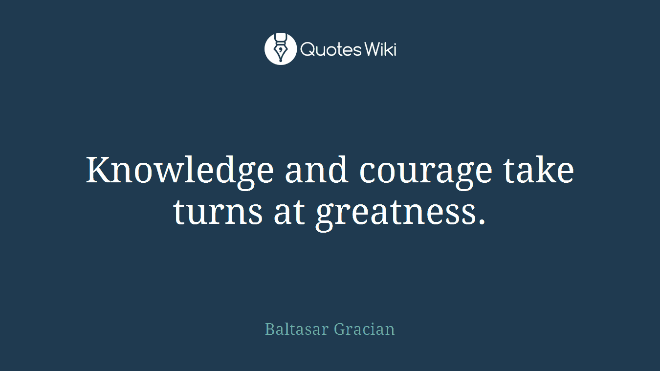 Knowledge and courage take turns at greatness.