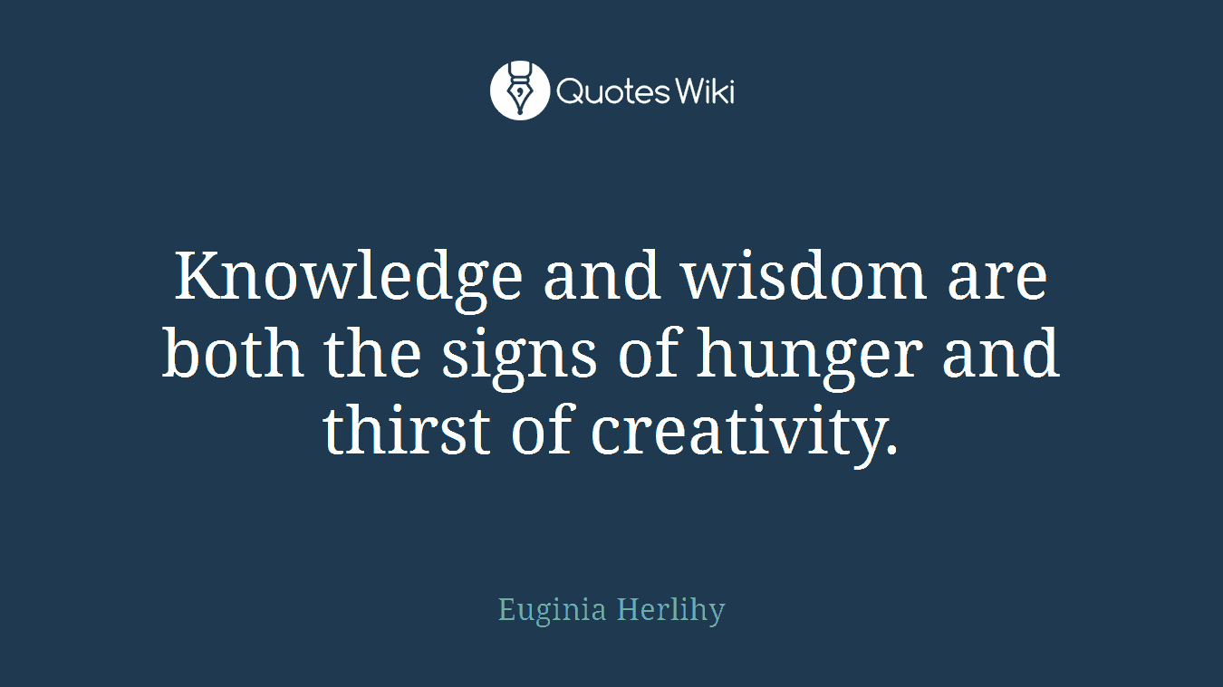 Knowledge and wisdom are both the signs of hunger and thirst of creativity.