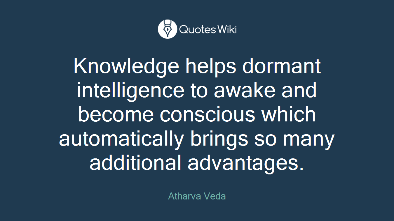Knowledge helps dormant intelligence to awake and become conscious which automatically brings so many additional advantages.